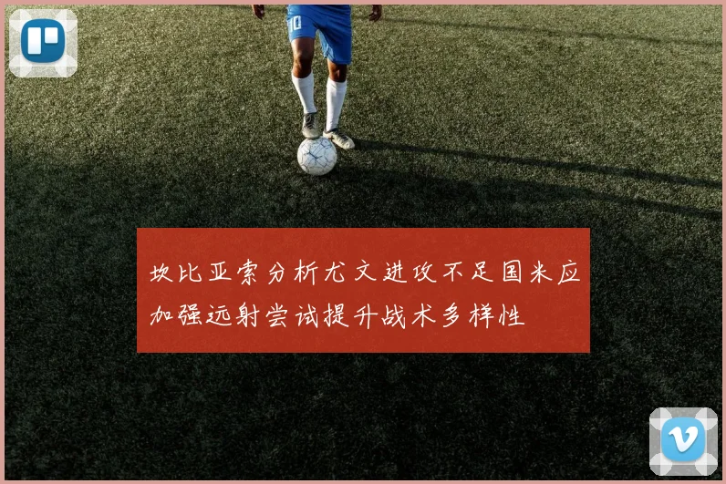 坎比亚索分析尤文进攻不足国米应加强远射尝试提升战术多样性