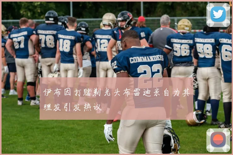 伊布因打赌剃光头布雷迪亲自为其理发引发热议