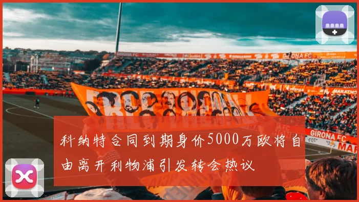 科纳特合同到期身价5000万欧将自由离开利物浦引发转会热议