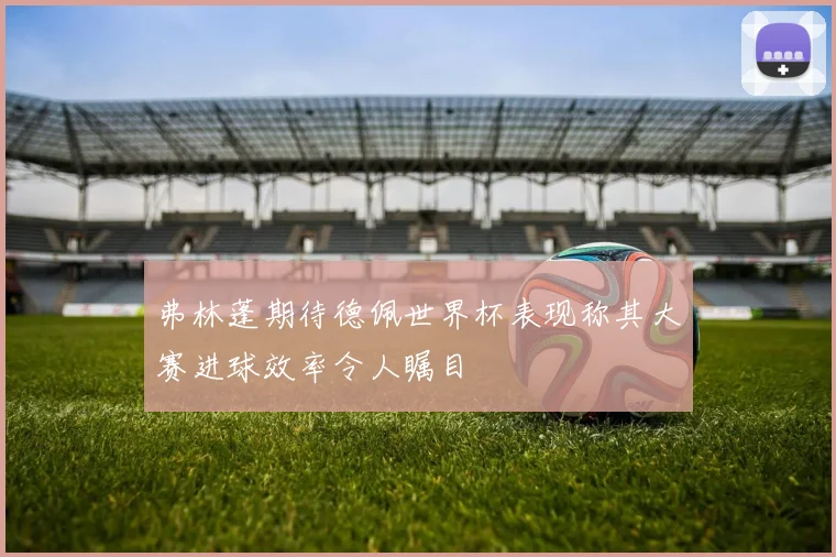 弗林蓬期待德佩世界杯表现称其大赛进球效率令人瞩目