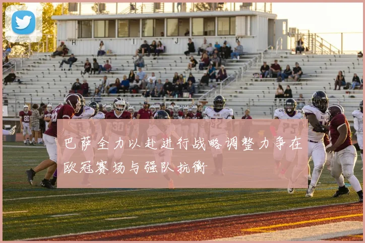 巴萨全力以赴进行战略调整力争在欧冠赛场与强队抗衡