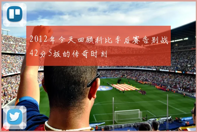2012年今天回顾科比季后赛告别战42分5板的传奇时刻