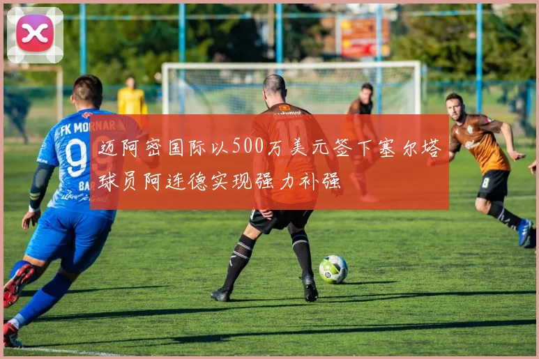 迈阿密国际以500万美元签下塞尔塔球员阿连德实现强力补强
