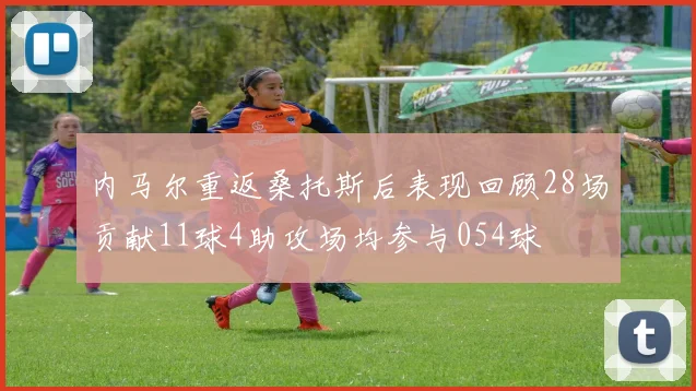 内马尔重返桑托斯后表现回顾28场贡献11球4助攻场均参与054球
