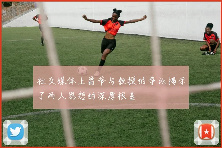 社交媒体上爵爷与教授的争论揭示了两人恩怨的深厚根基