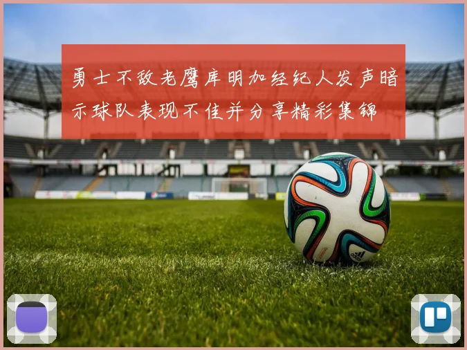 勇士不敌老鹰库明加经纪人发声暗示球队表现不佳并分享精彩集锦
