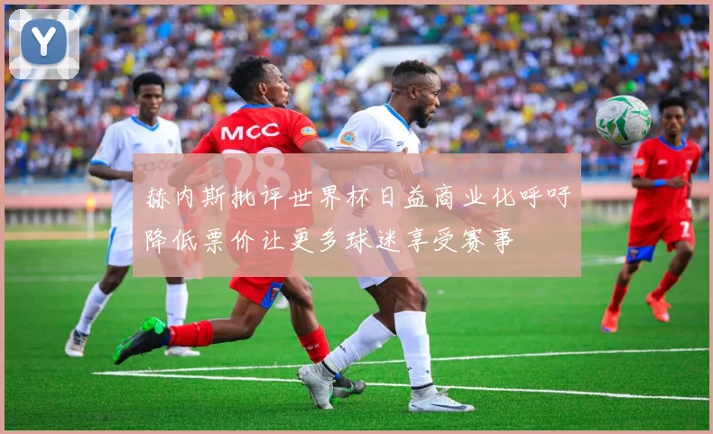 赫内斯批评世界杯日益商业化呼吁降低票价让更多球迷享受赛事