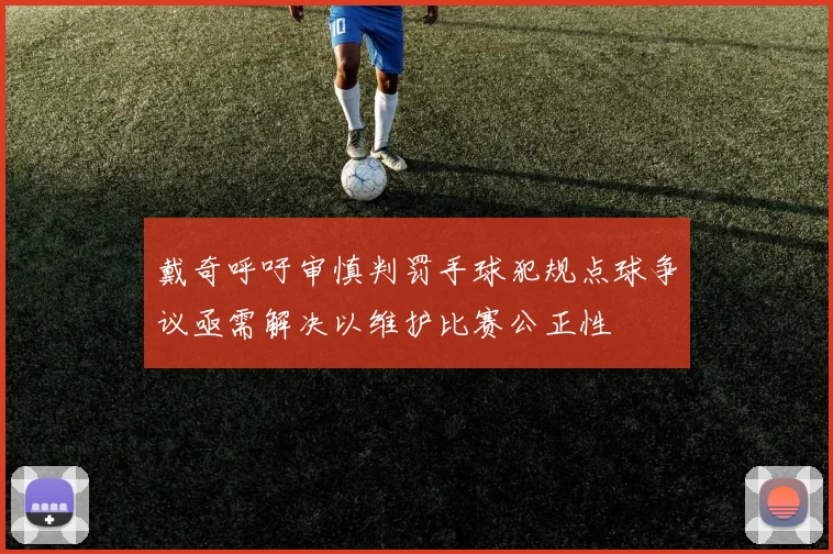 戴奇呼吁审慎判罚手球犯规点球争议亟需解决以维护比赛公正性