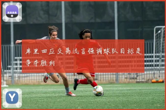 库里回应交易流言强调球队目标是争夺胜利