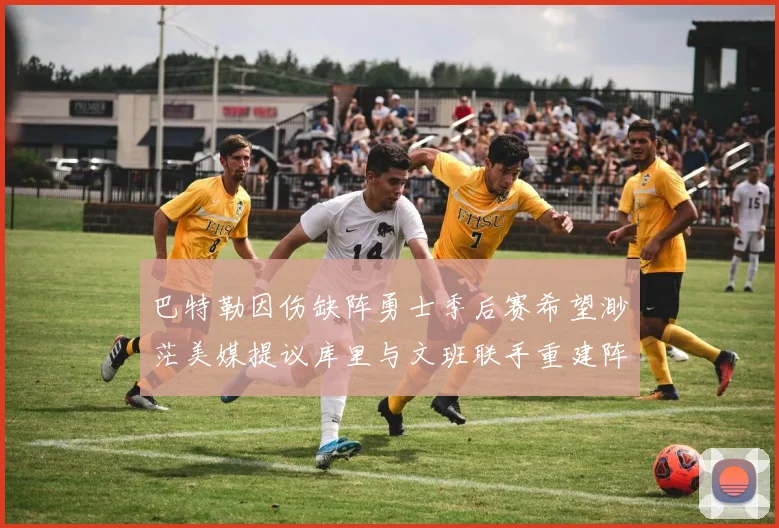 巴特勒因伤缺阵勇士季后赛希望渺茫美媒提议库里与文班联手重建阵容