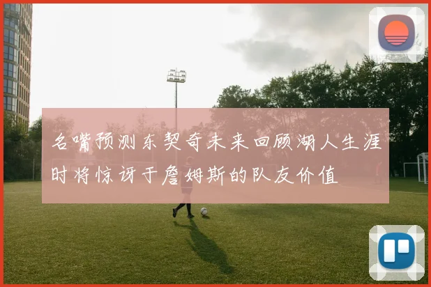 名嘴预测东契奇未来回顾湖人生涯时将惊讶于詹姆斯的队友价值
